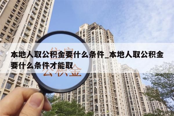 本地人取公积金要什么条件_本地人取公积金要什么条件才能取