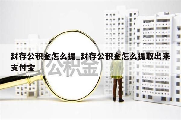 封存公积金怎么提_封存公积金怎么提取出来支付宝
