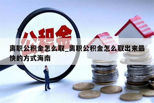 离职公积金怎么取_离职公积金怎么取出来最快的方式海南