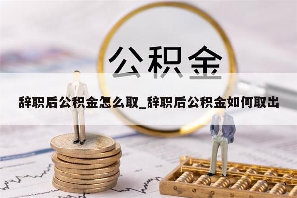 辞职后公积金怎么取_辞职后公积金如何取出