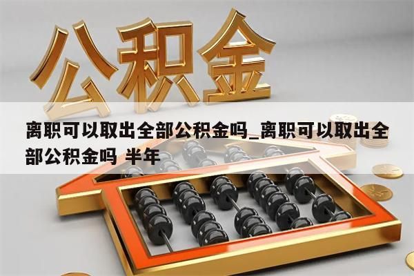 离职可以取出全部公积金吗_离职可以取出全部公积金吗 半年