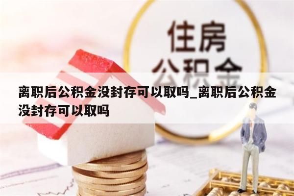 离职后公积金没封存可以取吗_离职后公积金没封存可以取吗