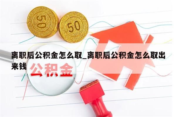 离职后公积金怎么取_离职后公积金怎么取出来钱