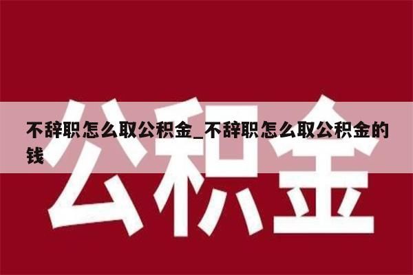 不辞职怎么取公积金_不辞职怎么取公积金的钱