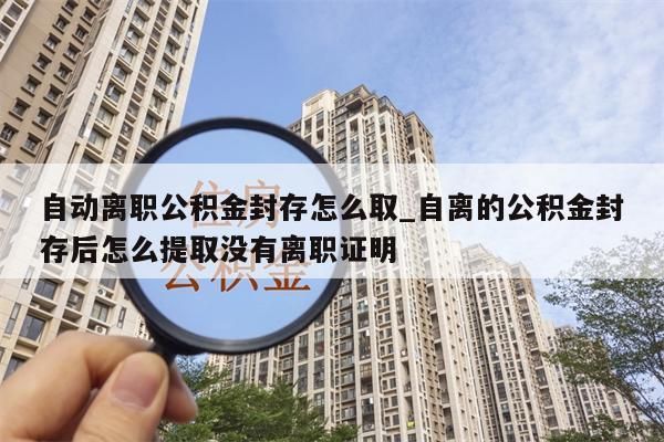 自动离职公积金封存怎么取_自离的公积金封存后怎么提取没有离职证明