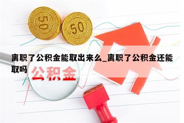离职了公积金能取出来么_离职了公积金还能取吗