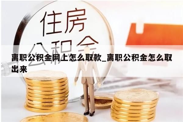 离职公积金网上怎么取款_离职公积金怎么取出来