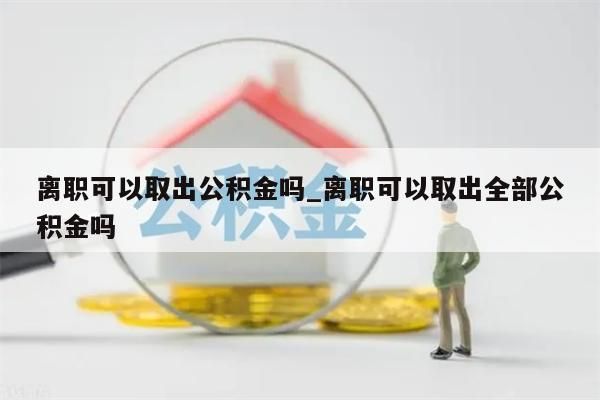 离职可以取出公积金吗_离职可以取出全部公积金吗