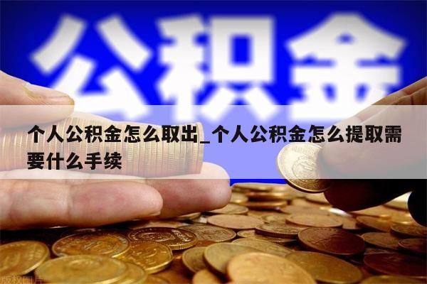 个人公积金怎么取出_个人公积金怎么提取需要什么手续