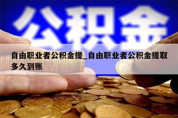 自由职业者公积金提_自由职业者公积金提取多久到账