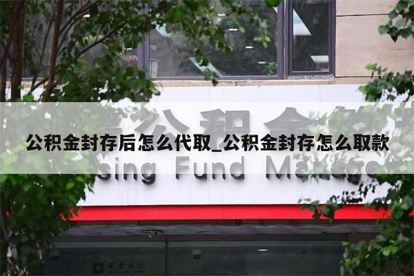公积金封存后怎么代取_公积金封存怎么取款