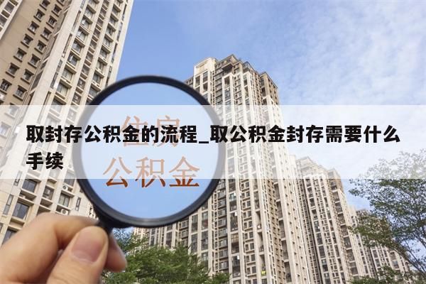 取封存公积金的流程_取公积金封存需要什么手续