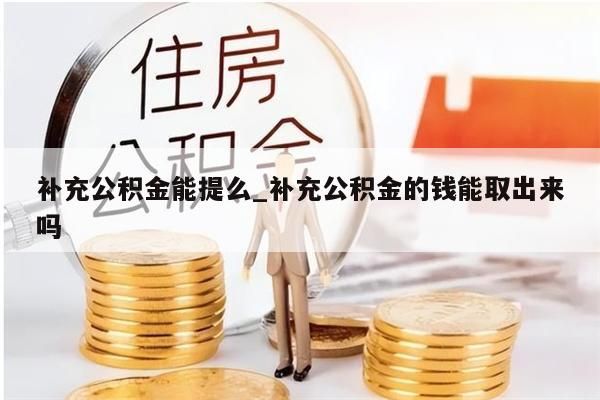补充公积金能提么_补充公积金的钱能取出来吗
