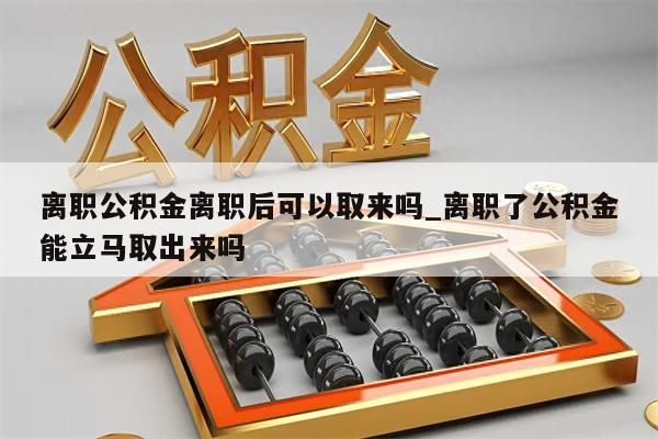 离职公积金离职后可以取来吗_离职了公积金能立马取出来吗