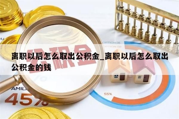 离职以后怎么取出公积金_离职以后怎么取出公积金的钱