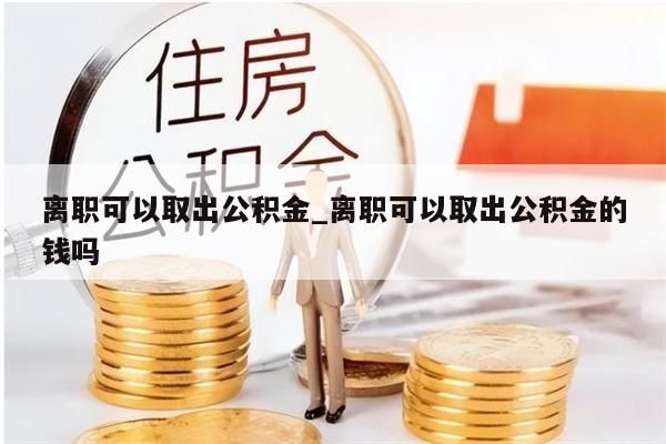离职可以取出公积金_离职可以取出公积金的钱吗