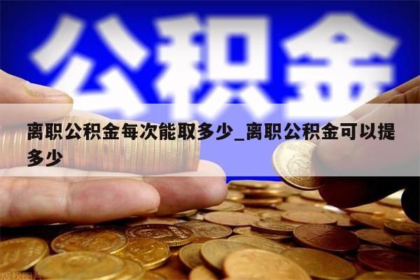 离职公积金每次能取多少_离职公积金可以提多少