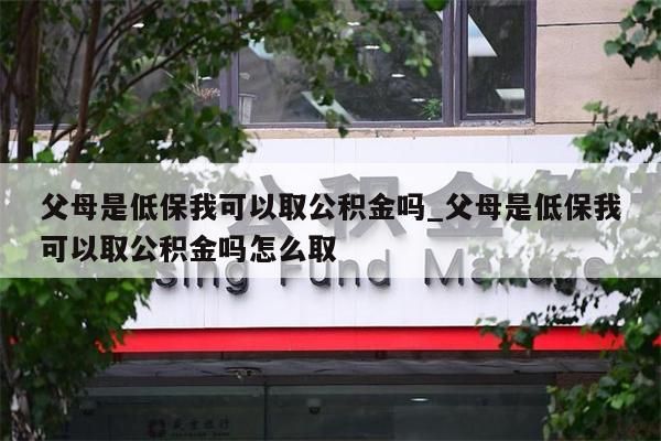 父母是低保我可以取公积金吗_父母是低保我可以取公积金吗怎么取
