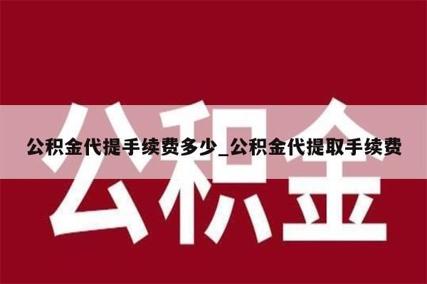 公积金代提手续费多少_公积金代提取手续费