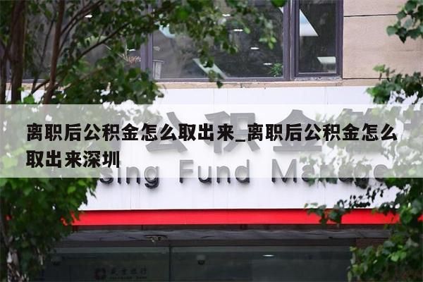 离职后公积金怎么取出来_离职后公积金怎么取出来深圳