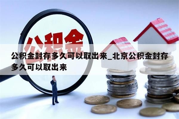 公积金封存多久可以取出来_北京公积金封存多久可以取出来