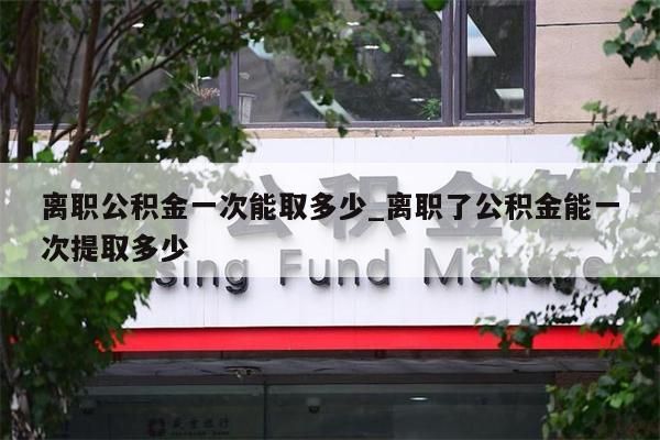 离职公积金一次能取多少_离职了公积金能一次提取多少