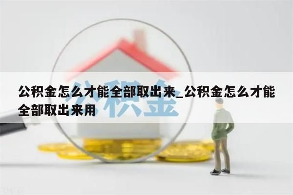 公积金怎么才能全部取出来_公积金怎么才能全部取出来用