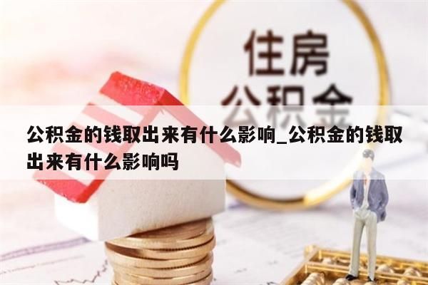 公积金的钱取出来有什么影响_公积金的钱取出来有什么影响吗