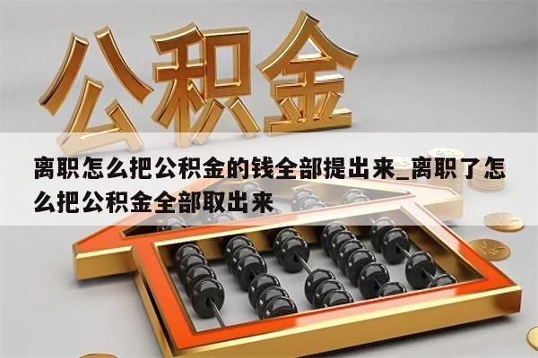 离职怎么把公积金的钱全部提出来_离职了怎么把公积金全部取出来