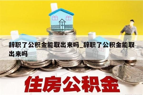 辞职了公积金能取出来吗_辞职了公积金能取出来吗